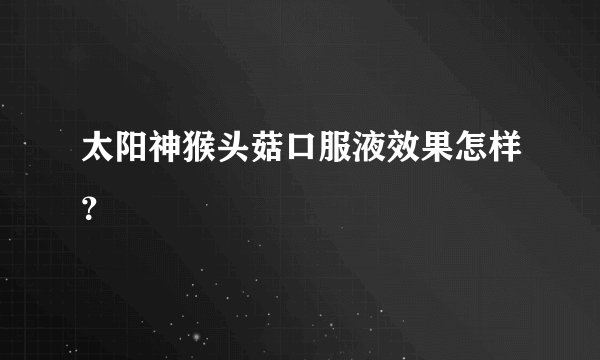 太阳神猴头菇口服液效果怎样？