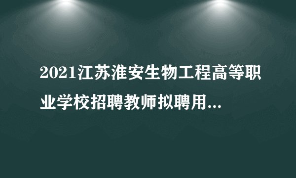 2021江苏淮安生物工程高等职业学校招聘教师拟聘用人员公示