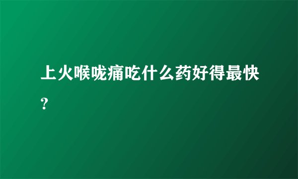 上火喉咙痛吃什么药好得最快？