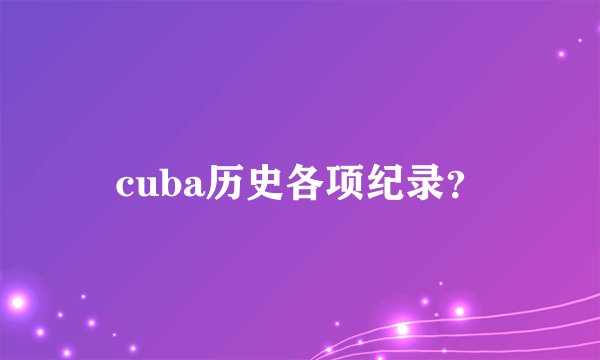 cuba历史各项纪录？