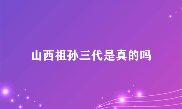 山西祖孙三代是真的吗