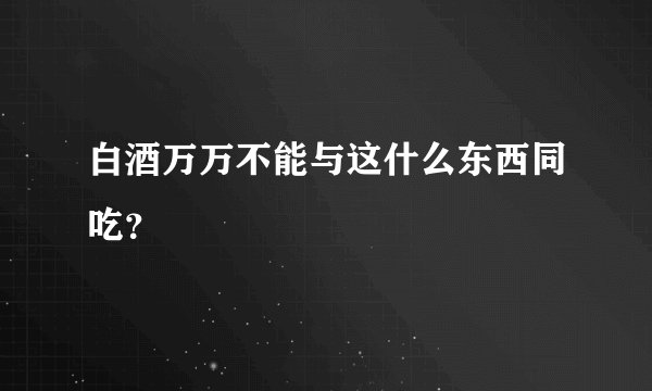 白酒万万不能与这什么东西同吃？