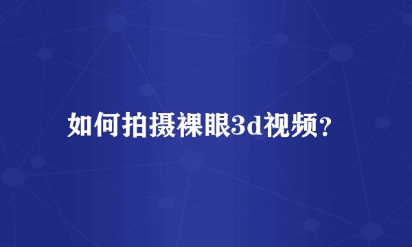 如何拍摄裸眼3d视频？