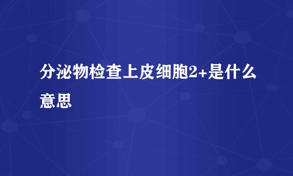 分泌物检查上皮细胞2+是什么意思