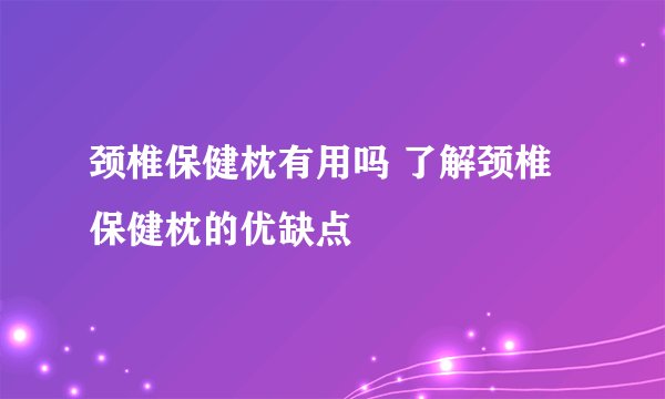颈椎保健枕有用吗 了解颈椎保健枕的优缺点