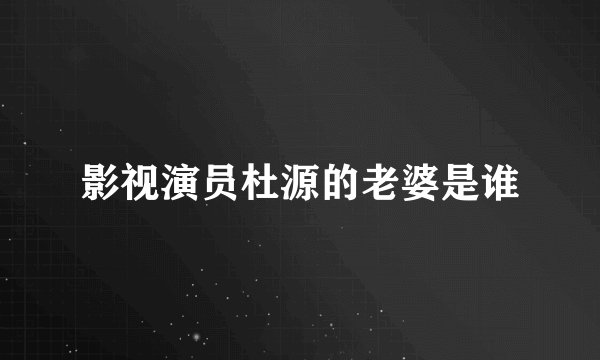 影视演员杜源的老婆是谁