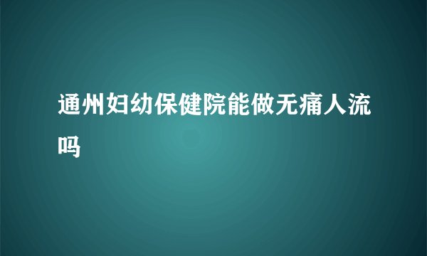 通州妇幼保健院能做无痛人流吗