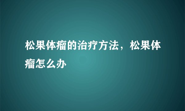 松果体瘤的治疗方法，松果体瘤怎么办