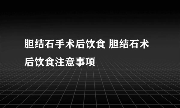 胆结石手术后饮食 胆结石术后饮食注意事项