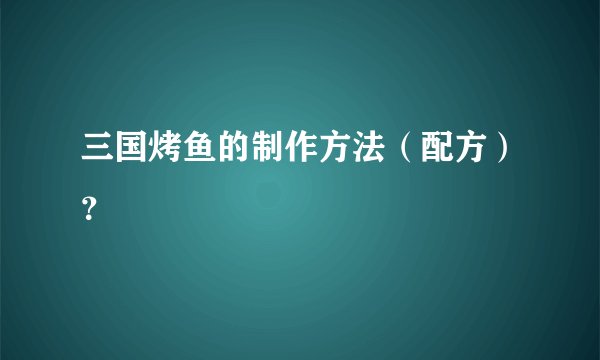 三国烤鱼的制作方法（配方）？