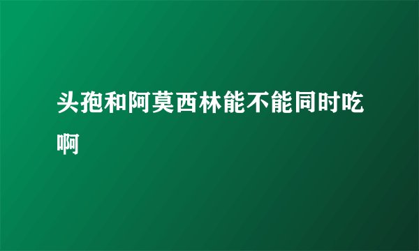 头孢和阿莫西林能不能同时吃啊