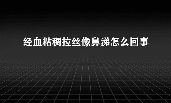经血粘稠拉丝像鼻涕怎么回事