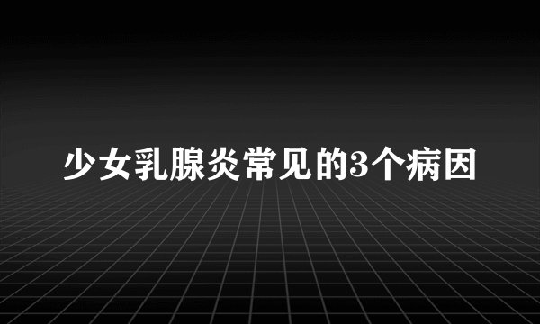 少女乳腺炎常见的3个病因