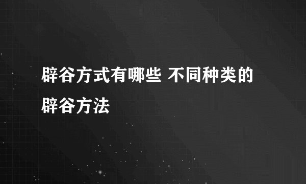 辟谷方式有哪些 不同种类的辟谷方法