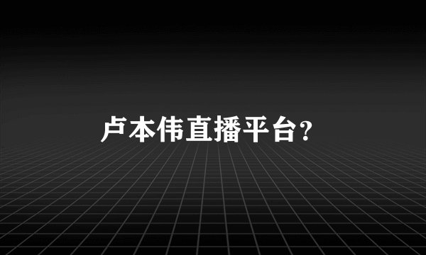 卢本伟直播平台？