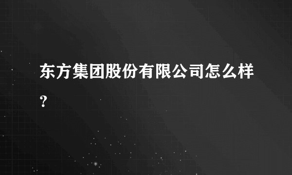 东方集团股份有限公司怎么样？