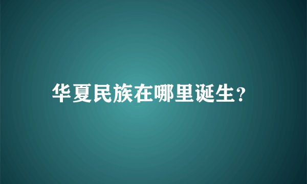华夏民族在哪里诞生？