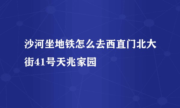 沙河坐地铁怎么去西直门北大街41号天兆家园