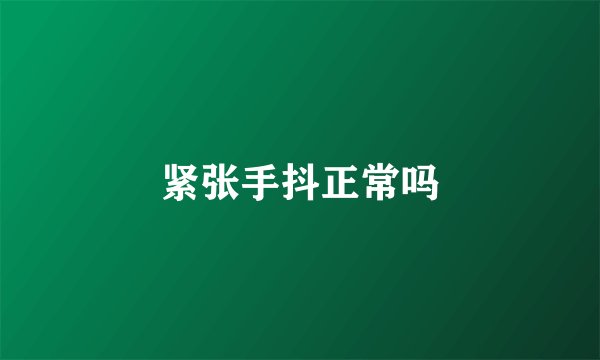 紧张手抖正常吗