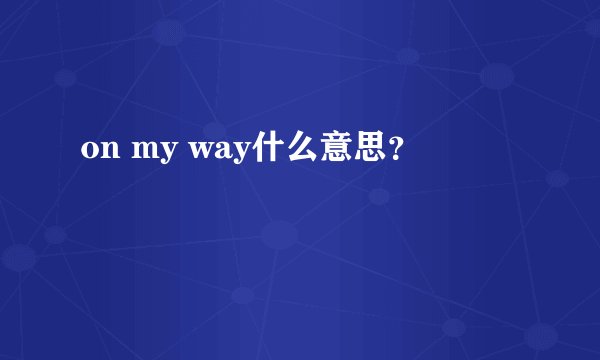on my way什么意思？