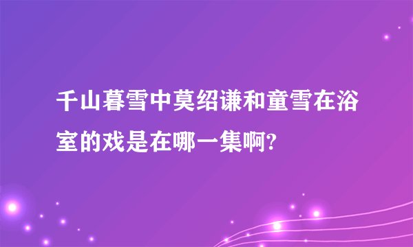 千山暮雪中莫绍谦和童雪在浴室的戏是在哪一集啊?