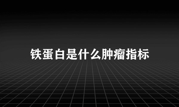 铁蛋白是什么肿瘤指标