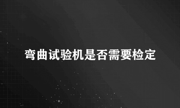 弯曲试验机是否需要检定