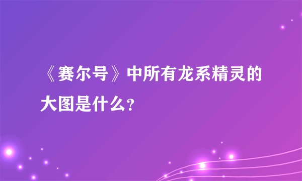 《赛尔号》中所有龙系精灵的大图是什么？