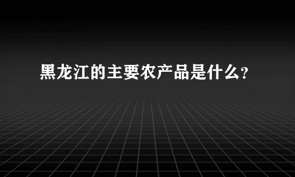 黑龙江的主要农产品是什么？