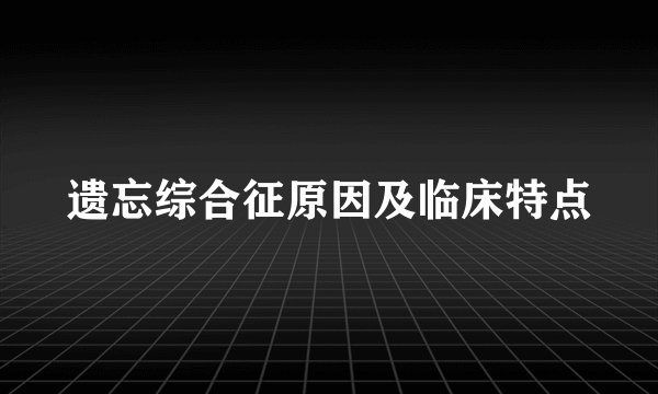 遗忘综合征原因及临床特点