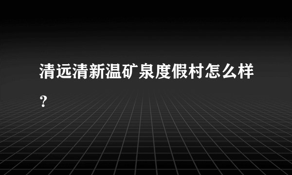 清远清新温矿泉度假村怎么样？