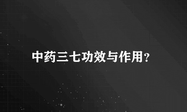中药三七功效与作用？