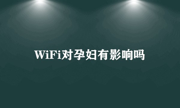 WiFi对孕妇有影响吗