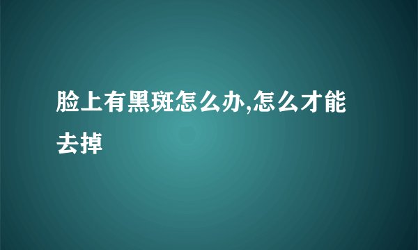 脸上有黑斑怎么办,怎么才能去掉