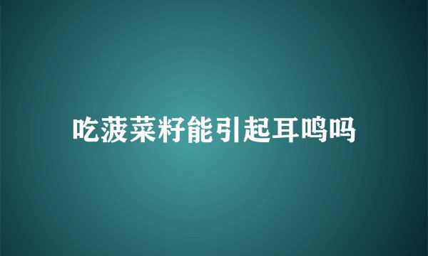 吃菠菜籽能引起耳鸣吗