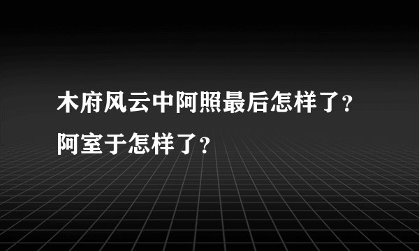 木府风云中阿照最后怎样了？阿室于怎样了？