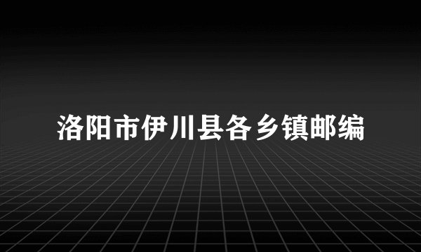 洛阳市伊川县各乡镇邮编