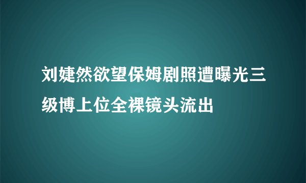 刘婕然欲望保姆剧照遭曝光三级博上位全裸镜头流出