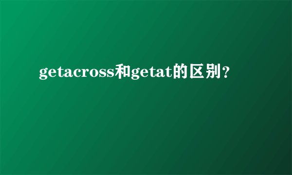 getacross和getat的区别？