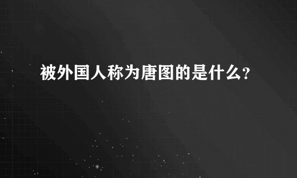 被外国人称为唐图的是什么？