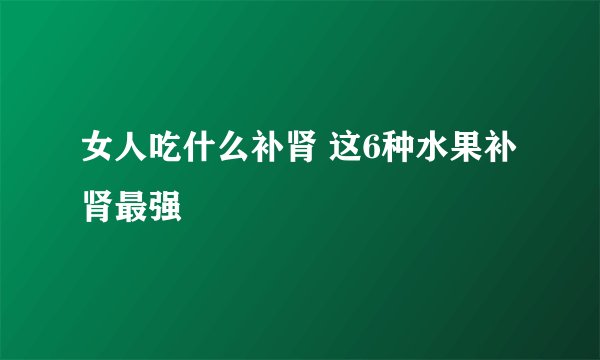 女人吃什么补肾 这6种水果补肾最强