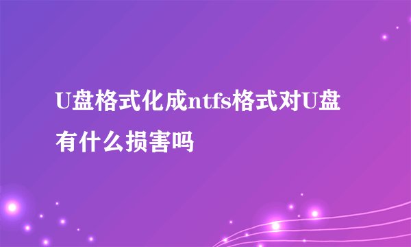 U盘格式化成ntfs格式对U盘有什么损害吗