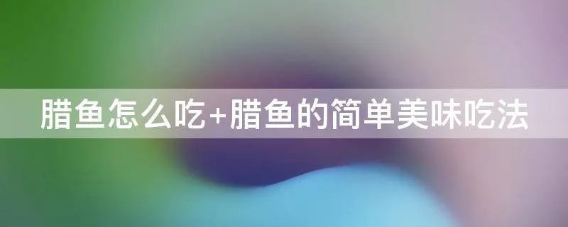 腊鱼怎么吃 腊鱼的简单美味吃法