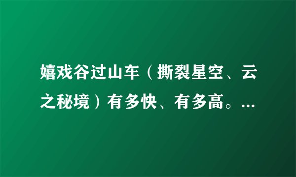 嬉戏谷过山车(撕裂星空、云之秘境)有多快、有多高。详细参数数据提供下。