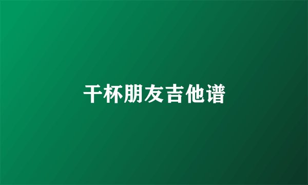 干杯朋友吉他谱
