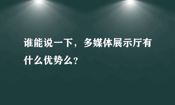 谁能说一下，多媒体展示厅有什么优势么？