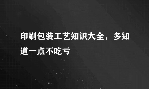 印刷包装工艺知识大全，多知道一点不吃亏