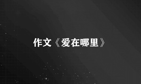 作文《爱在哪里》