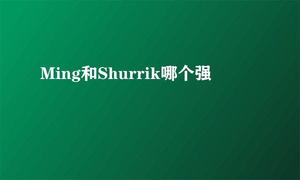 Ming和Shurrik哪个强