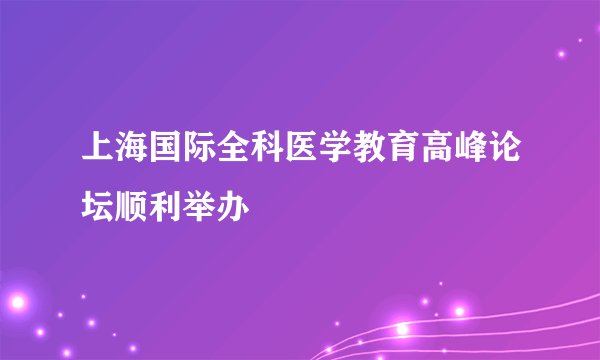 上海国际全科医学教育高峰论坛顺利举办
